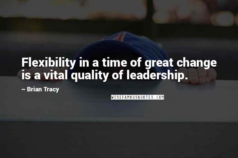 Brian Tracy quotes: Flexibility in a time of great change is a vital quality of leadership.