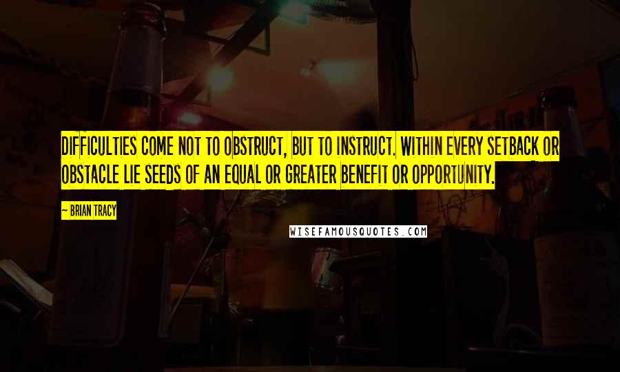 Brian Tracy quotes: Difficulties come not to obstruct, but to instruct. Within every setback or obstacle lie seeds of an equal or greater benefit or opportunity.