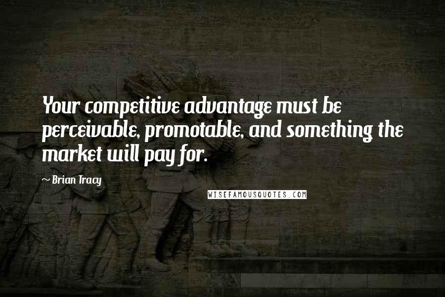 Brian Tracy quotes: Your competitive advantage must be perceivable, promotable, and something the market will pay for.