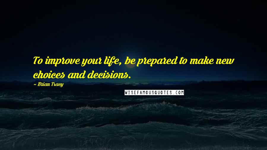 Brian Tracy quotes: To improve your life, be prepared to make new choices and decisions.