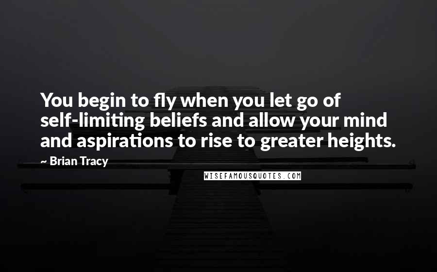 Brian Tracy quotes: You begin to fly when you let go of self-limiting beliefs and allow your mind and aspirations to rise to greater heights.