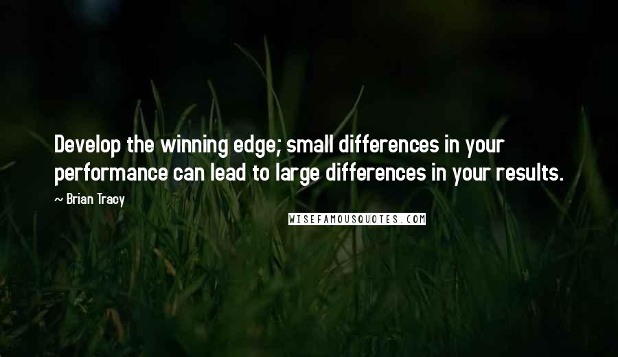 Brian Tracy quotes: Develop the winning edge; small differences in your performance can lead to large differences in your results.