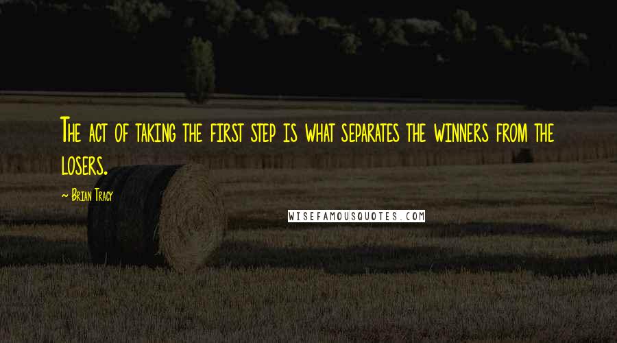 Brian Tracy quotes: The act of taking the first step is what separates the winners from the losers.