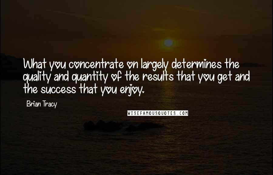 Brian Tracy quotes: What you concentrate on largely determines the quality and quantity of the results that you get and the success that you enjoy.