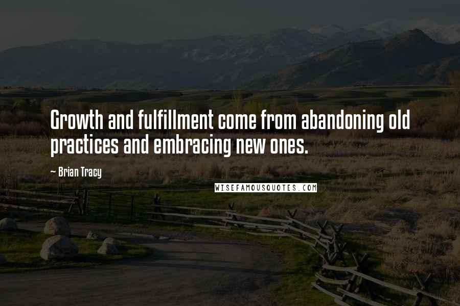 Brian Tracy quotes: Growth and fulfillment come from abandoning old practices and embracing new ones.