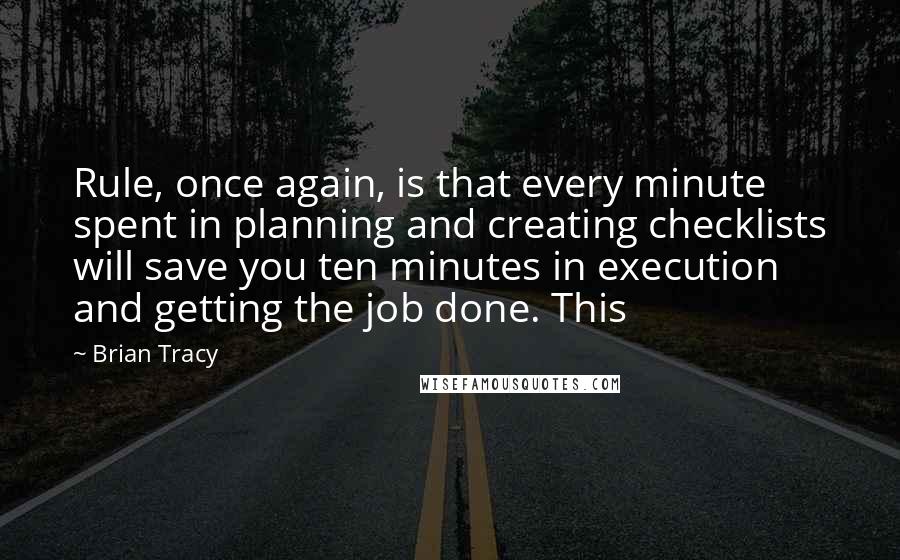 Brian Tracy quotes: Rule, once again, is that every minute spent in planning and creating checklists will save you ten minutes in execution and getting the job done. This