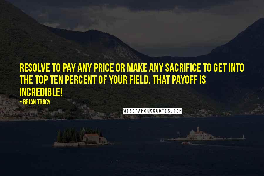 Brian Tracy quotes: Resolve to pay any price or make any sacrifice to get into the top ten percent of your field. That payoff is incredible!