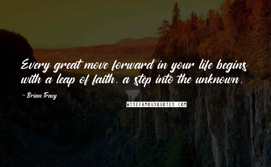 Brian Tracy quotes: Every great move forward in your life begins with a leap of faith, a step into the unknown.