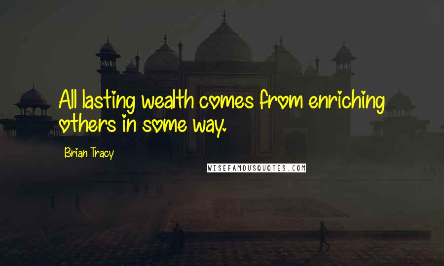 Brian Tracy quotes: All lasting wealth comes from enriching others in some way.