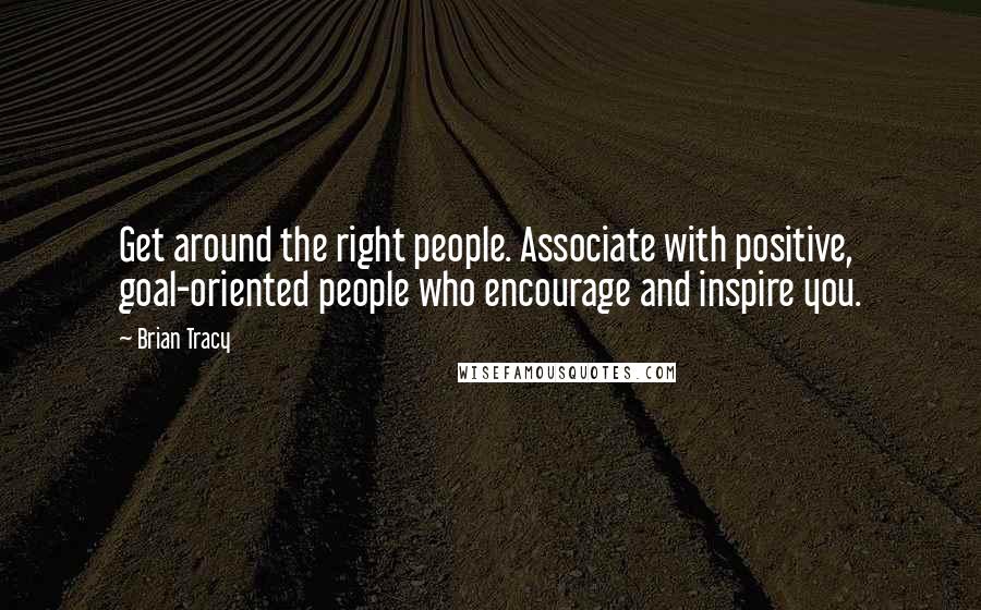 Brian Tracy quotes: Get around the right people. Associate with positive, goal-oriented people who encourage and inspire you.