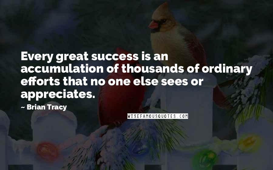 Brian Tracy quotes: Every great success is an accumulation of thousands of ordinary efforts that no one else sees or appreciates.