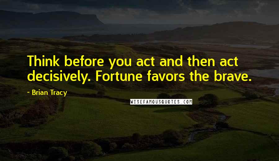 Brian Tracy quotes: Think before you act and then act decisively. Fortune favors the brave.