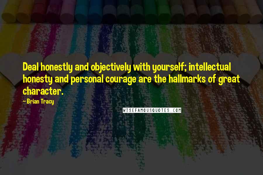 Brian Tracy quotes: Deal honestly and objectively with yourself; intellectual honesty and personal courage are the hallmarks of great character.