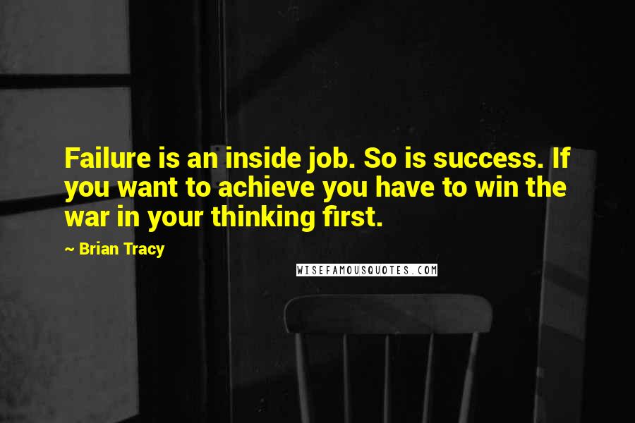 Brian Tracy quotes: Failure is an inside job. So is success. If you want to achieve you have to win the war in your thinking first.