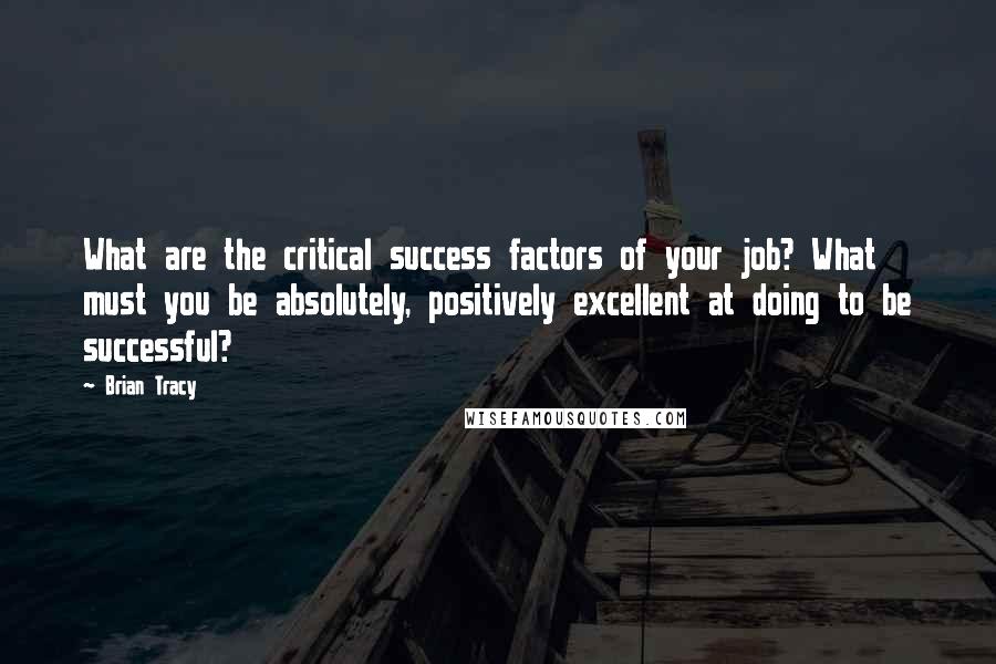 Brian Tracy quotes: What are the critical success factors of your job? What must you be absolutely, positively excellent at doing to be successful?