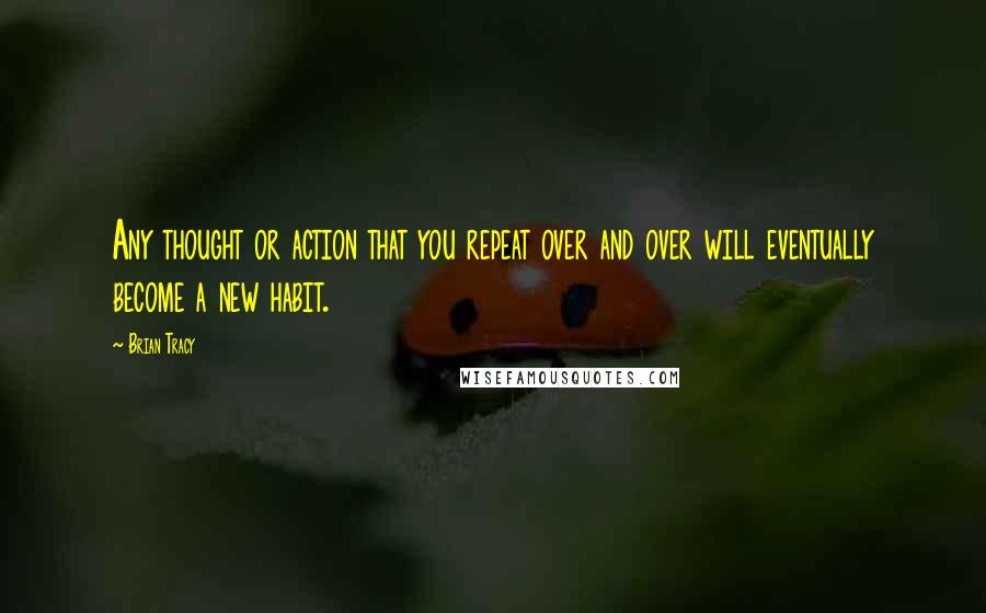 Brian Tracy quotes: Any thought or action that you repeat over and over will eventually become a new habit.