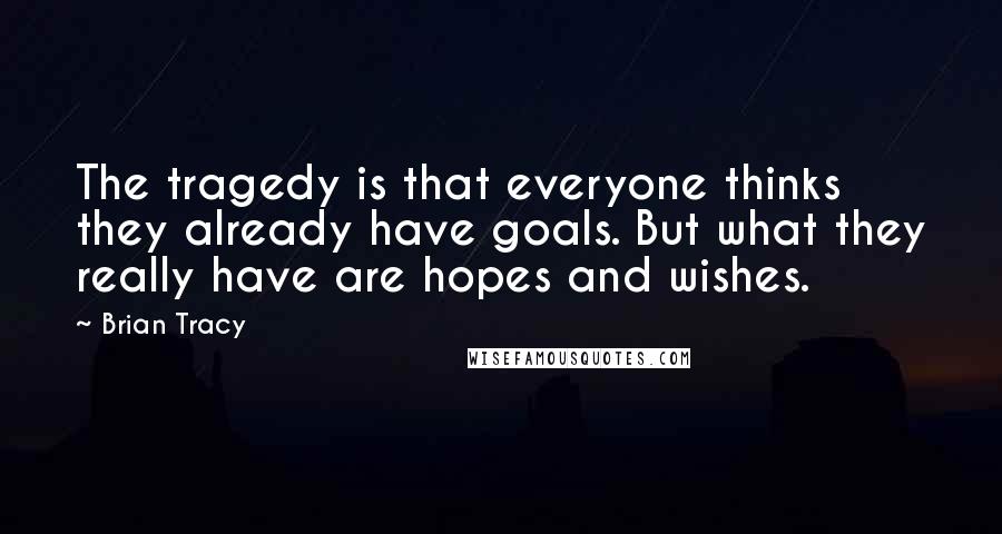 Brian Tracy quotes: The tragedy is that everyone thinks they already have goals. But what they really have are hopes and wishes.