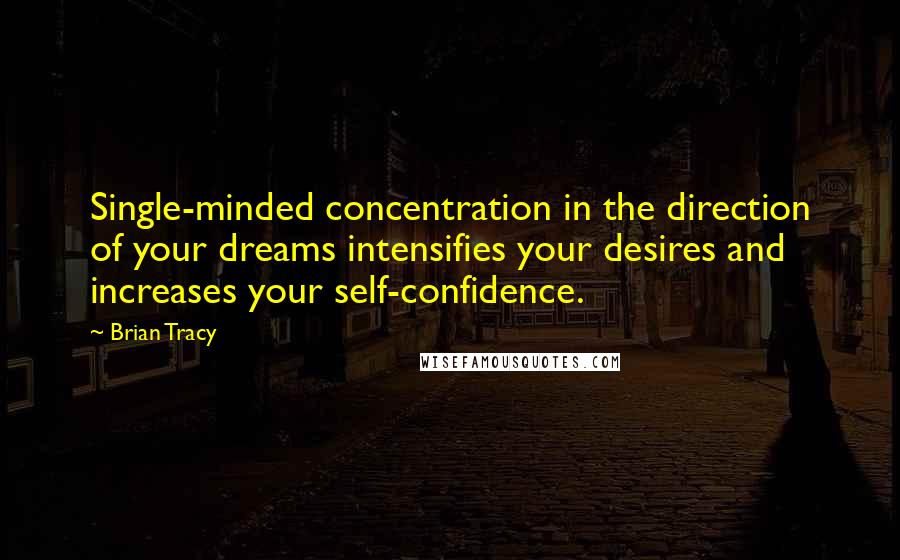 Brian Tracy quotes: Single-minded concentration in the direction of your dreams intensifies your desires and increases your self-confidence.