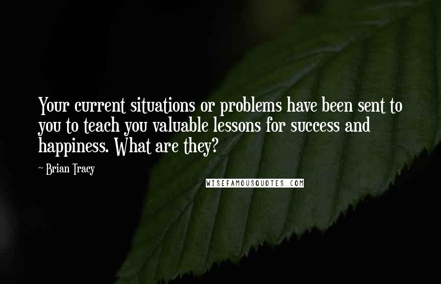 Brian Tracy quotes: Your current situations or problems have been sent to you to teach you valuable lessons for success and happiness. What are they?