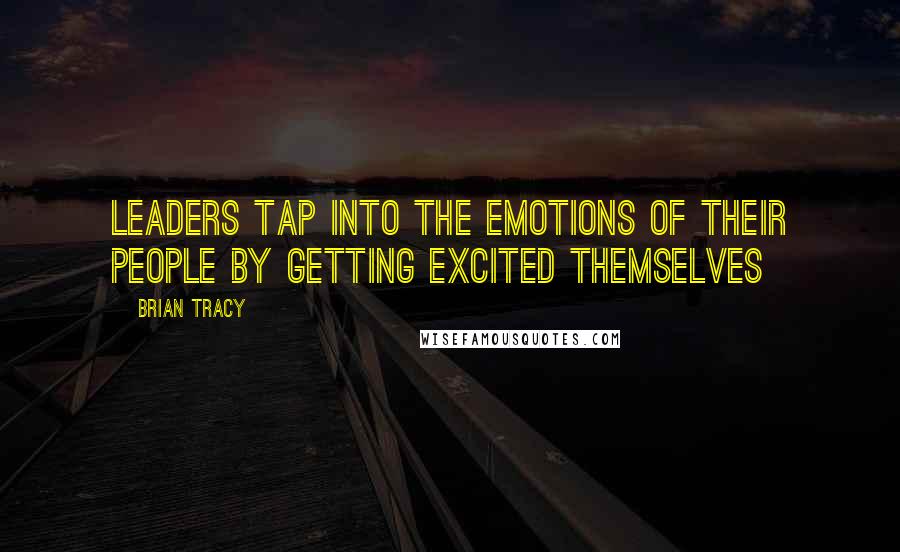 Brian Tracy quotes: Leaders tap into the emotions of their people by getting excited themselves