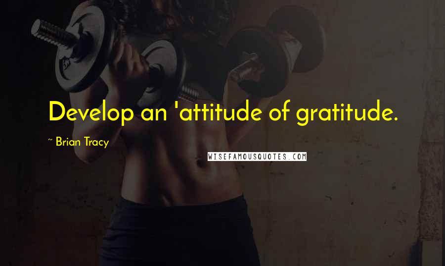 Brian Tracy quotes: Develop an 'attitude of gratitude.