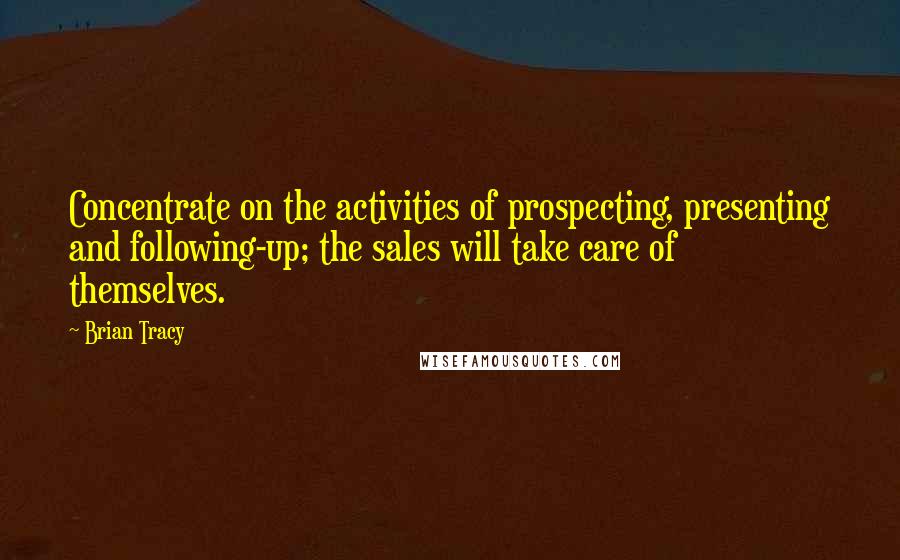 Brian Tracy quotes: Concentrate on the activities of prospecting, presenting and following-up; the sales will take care of themselves.