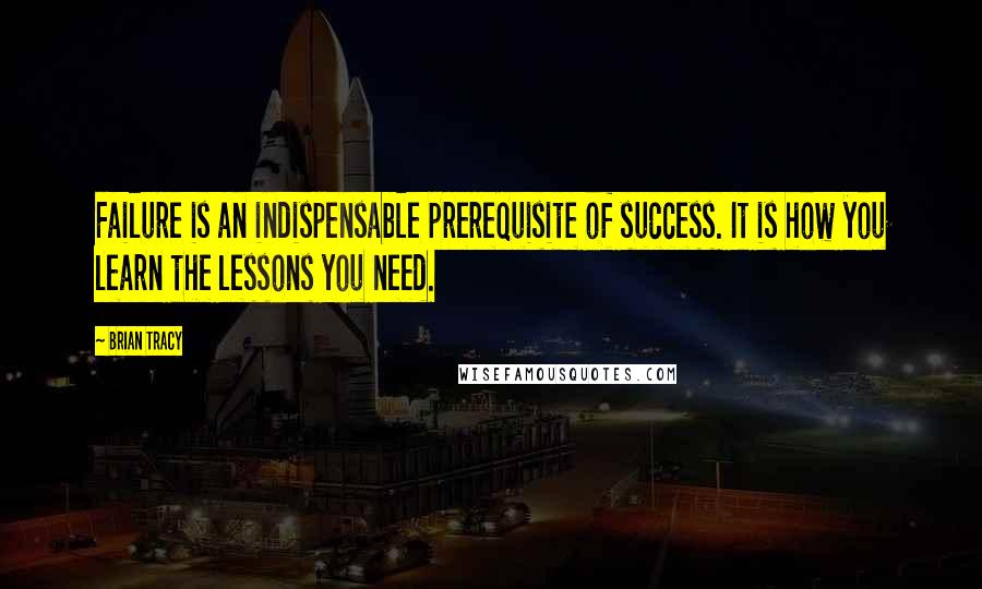 Brian Tracy quotes: Failure is an indispensable prerequisite of success. It is how you learn the lessons you need.