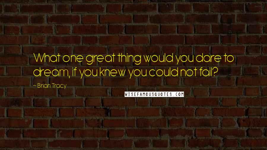Brian Tracy quotes: What one great thing would you dare to dream, if you knew you could not fail?