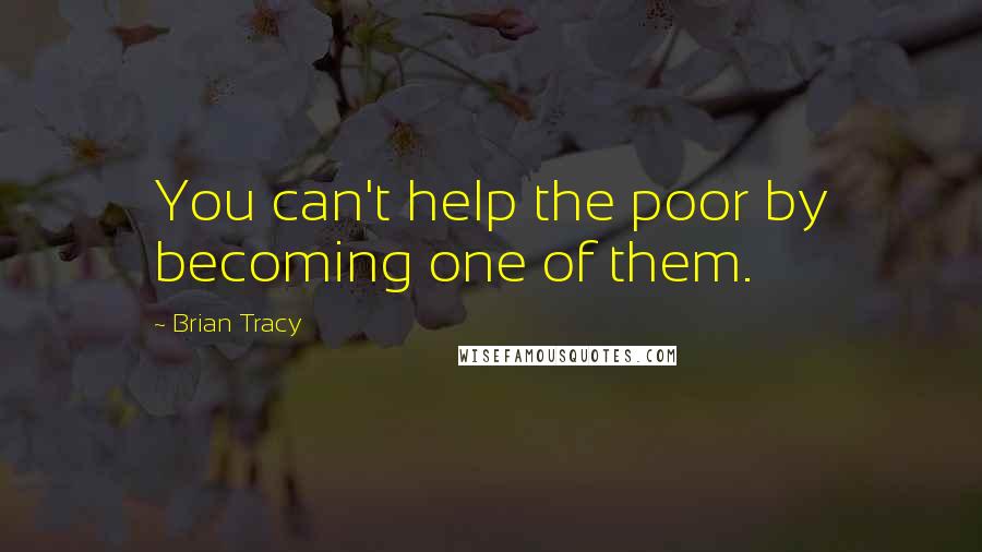Brian Tracy quotes: You can't help the poor by becoming one of them.