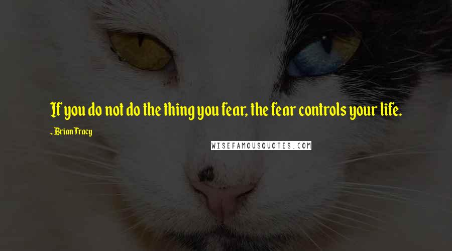 Brian Tracy quotes: If you do not do the thing you fear, the fear controls your life.