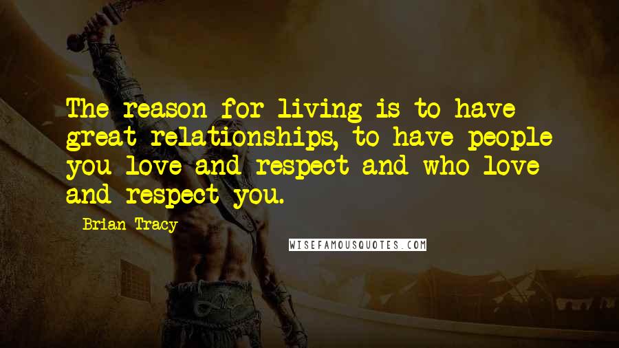 Brian Tracy quotes: The reason for living is to have great relationships, to have people you love and respect and who love and respect you.