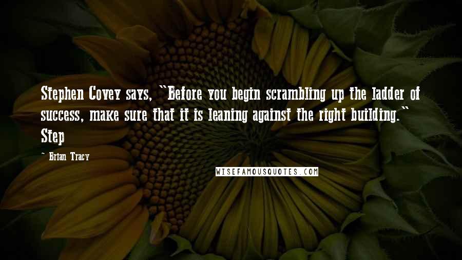 Brian Tracy quotes: Stephen Covey says, "Before you begin scrambling up the ladder of success, make sure that it is leaning against the right building." Step