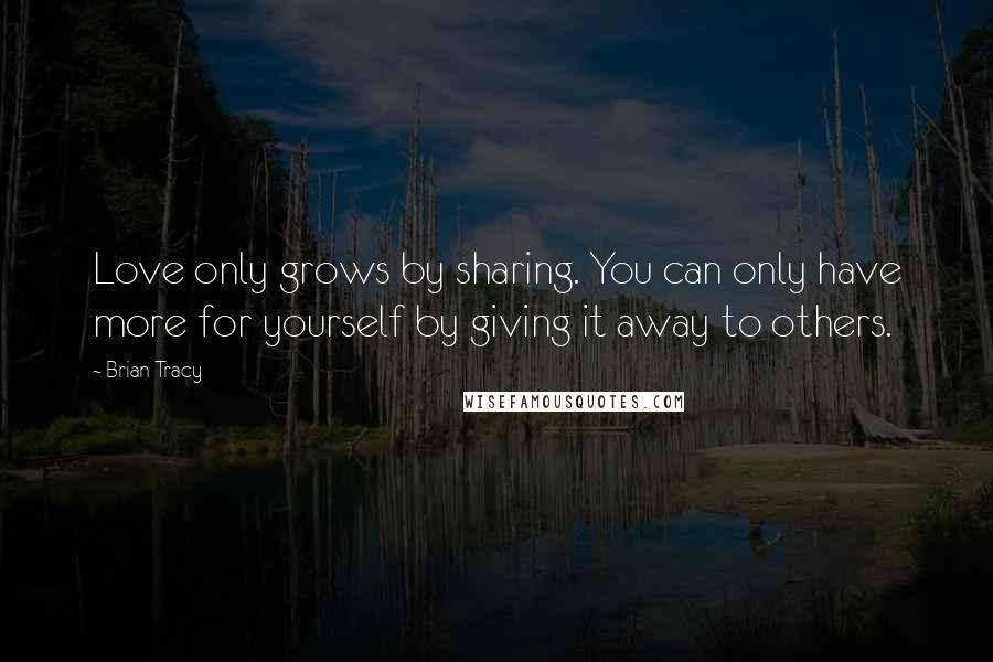 Brian Tracy quotes: Love only grows by sharing. You can only have more for yourself by giving it away to others.