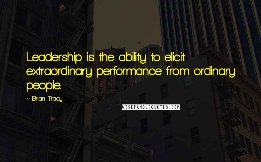 Brian Tracy quotes: Leadership is the ability to elicit extraordinary performance from ordinary people.