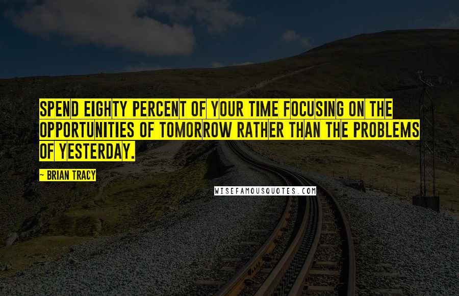 Brian Tracy quotes: Spend eighty percent of your time focusing on the opportunities of tomorrow rather than the problems of yesterday.