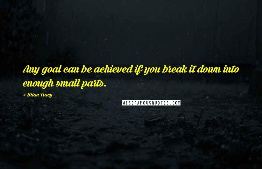 Brian Tracy quotes: Any goal can be achieved if you break it down into enough small parts.