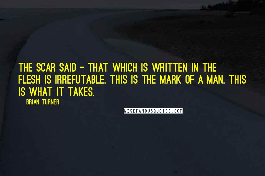 Brian Turner quotes: The scar said - that which is written in the flesh is irrefutable. This is the mark of a man. This is what it takes. Brian Turner quotes: The scar said - that which is written in the flesh is irrefutable. This is the mark of a man. This is what it takes.
