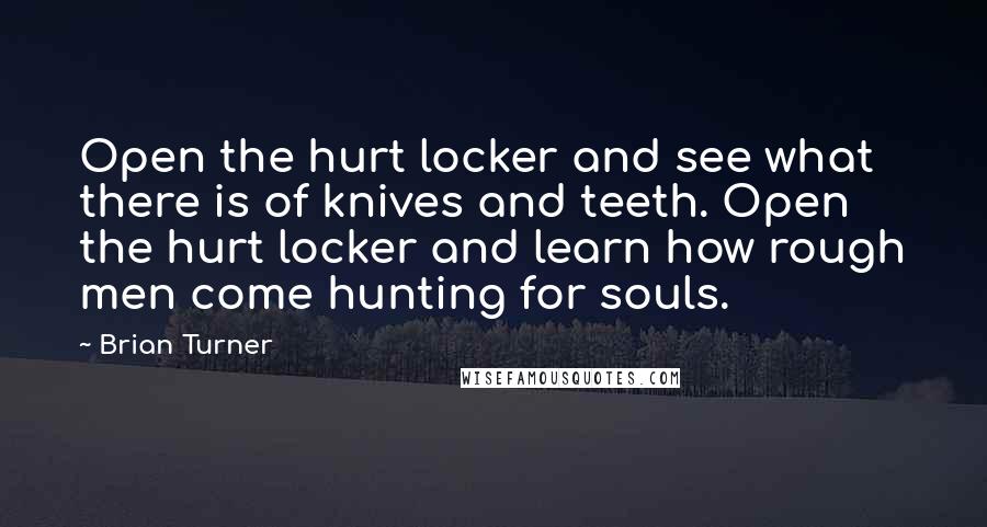 Brian Turner quotes: Open the hurt locker and see what there is of knives and teeth. Open the hurt locker and learn how rough men come hunting for souls.