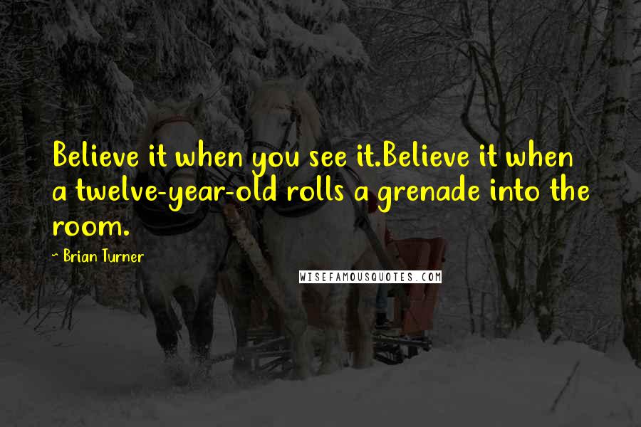 Brian Turner quotes: Believe it when you see it.Believe it when a twelve-year-old rolls a grenade into the room.