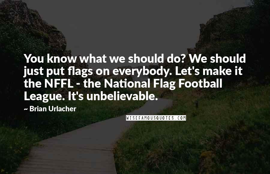 Brian Urlacher quotes: You know what we should do? We should just put flags on everybody. Let's make it the NFFL - the National Flag Football League. It's unbelievable.