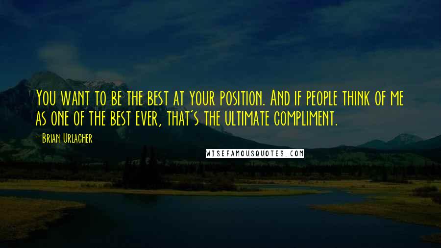 Brian Urlacher quotes: You want to be the best at your position. And if people think of me as one of the best ever, that's the ultimate compliment.