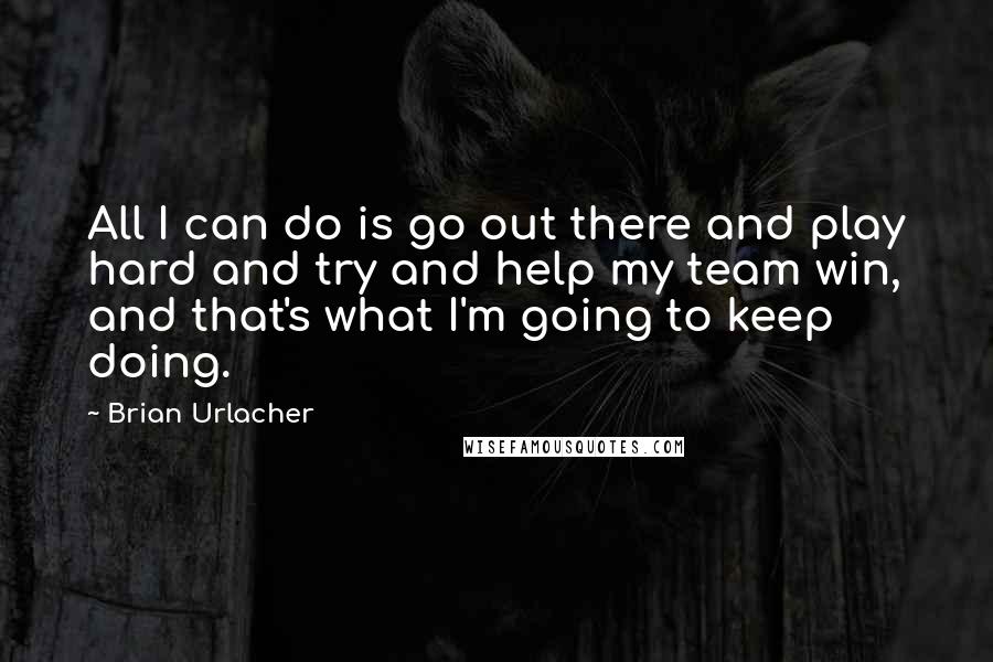 Brian Urlacher quotes: All I can do is go out there and play hard and try and help my team win, and that's what I'm going to keep doing.