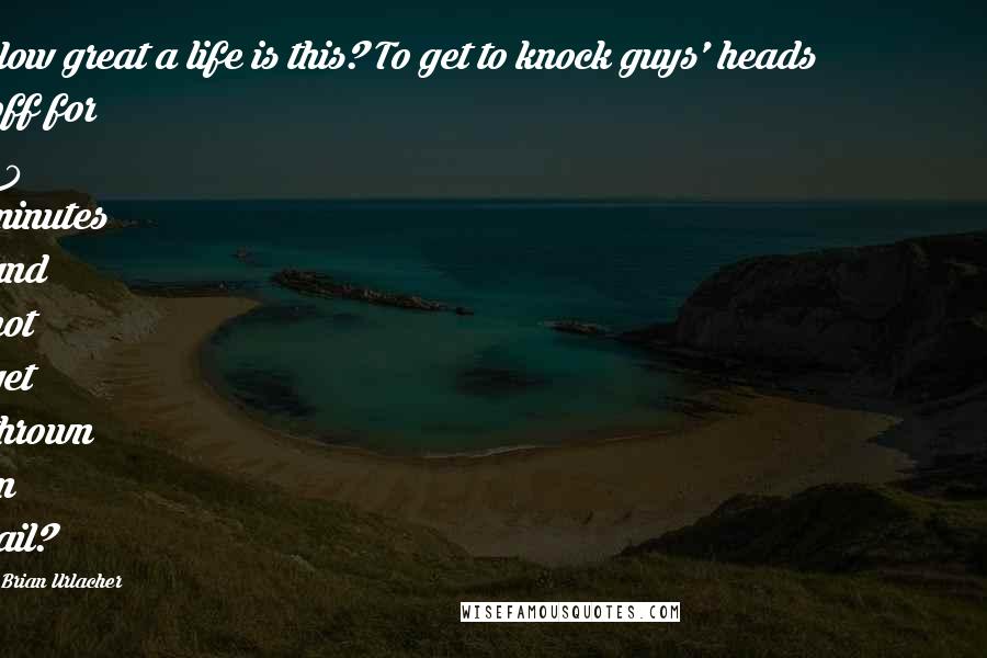 Brian Urlacher quotes: How great a life is this? To get to knock guys' heads off for 60 minutes and not get thrown in jail?