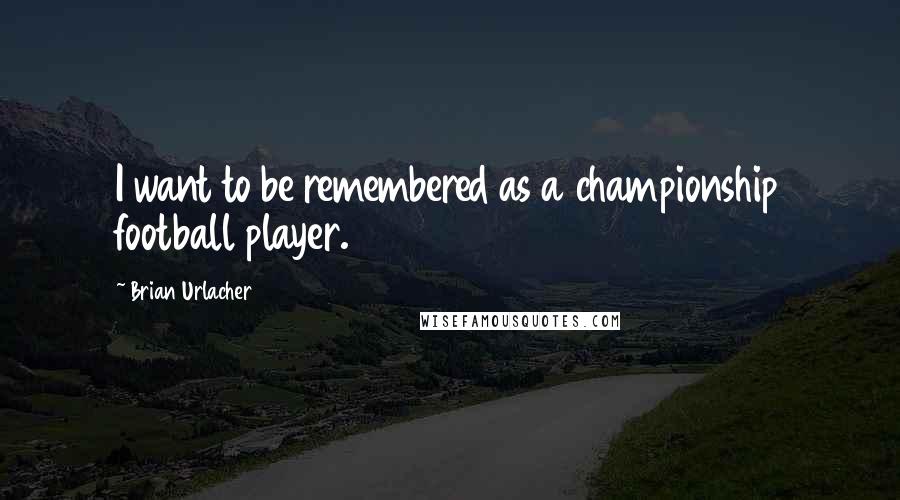 Brian Urlacher quotes: I want to be remembered as a championship football player.