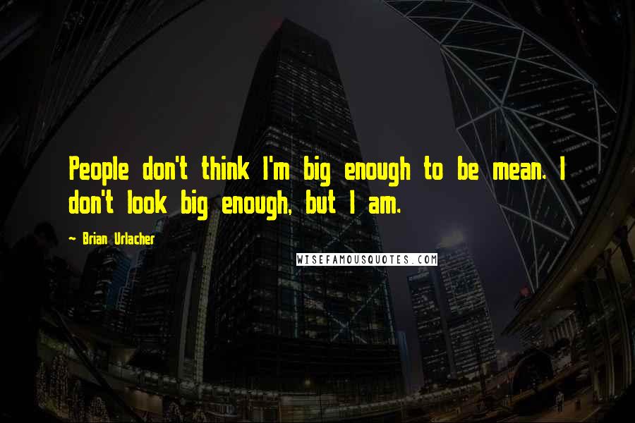 Brian Urlacher quotes: People don't think I'm big enough to be mean. I don't look big enough, but I am.