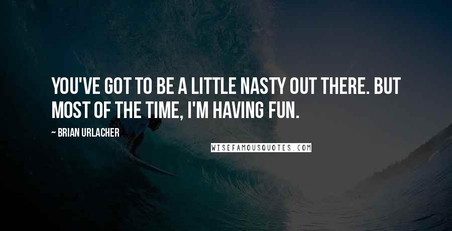 Brian Urlacher quotes: You've got to be a little nasty out there. But most of the time, I'm having fun.