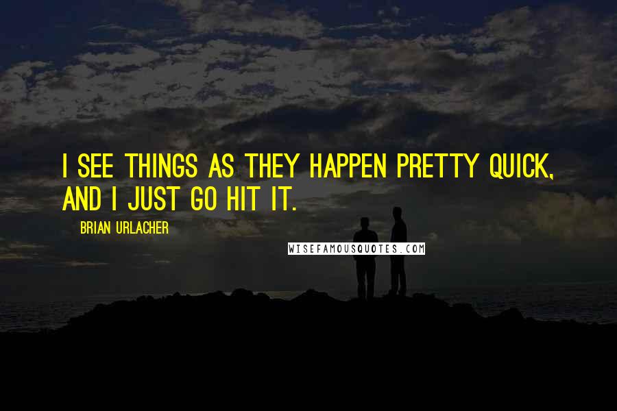 Brian Urlacher quotes: I see things as they happen pretty quick, and I just go hit it.