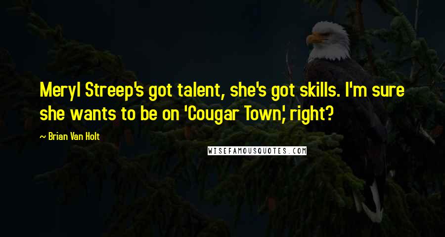 Brian Van Holt quotes: Meryl Streep's got talent, she's got skills. I'm sure she wants to be on 'Cougar Town,' right?