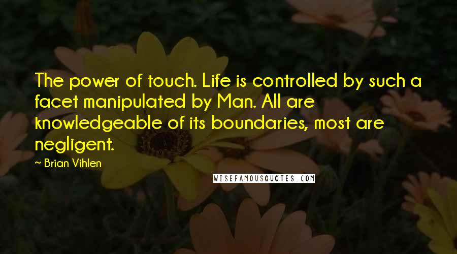 Brian Vihlen quotes: The power of touch. Life is controlled by such a facet manipulated by Man. All are knowledgeable of its boundaries, most are negligent.
