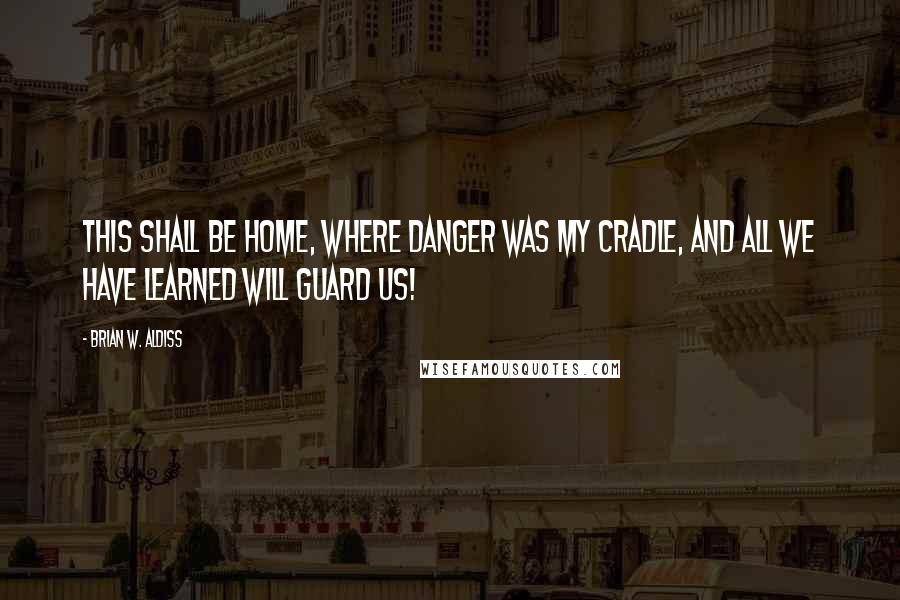 Brian W. Aldiss quotes: This shall be home, where danger was my cradle, and all we have learned will guard us! Brian W. Aldiss quotes: This shall be home, where danger was my cradle, and all we have learned will guard us!